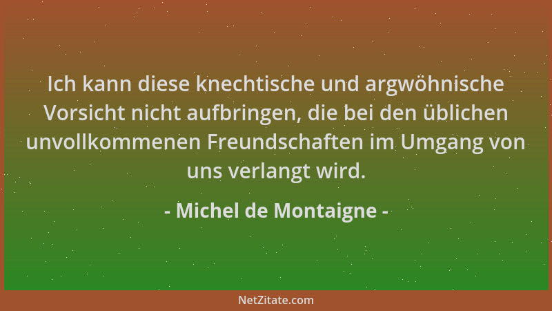 Michel de Montaigne - Ich kann diese knechtische und argwöhnische Vorsicht nicht aufbringen, die bei den üblichen unvollkom...
