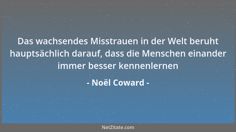 Noël Coward - Das wachsendes Misstrauen in der Welt beruht hauptsächlich darauf, dass die Menschen einander immer besser ke...