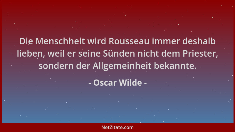 Oscar Wilde - Die Menschheit wird Rousseau immer deshalb lieben, weil er seine Sünden nicht dem Priester, sondern der Allge...