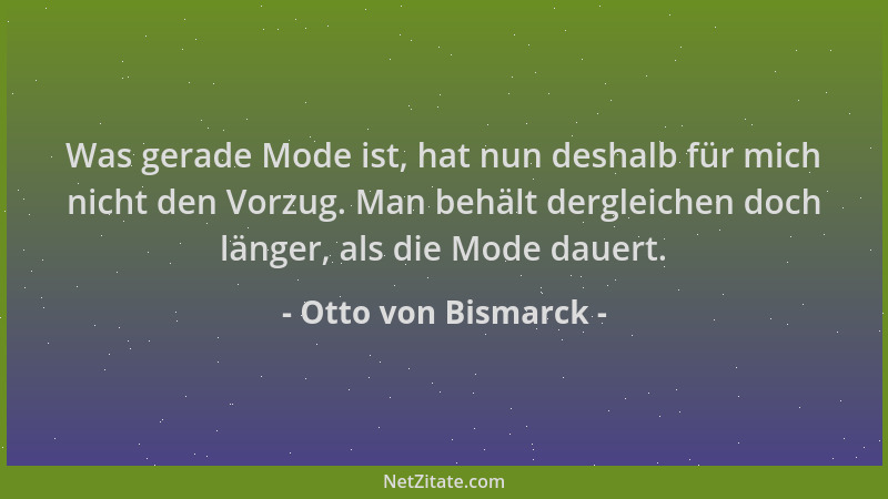 Otto von Bismarck - Was gerade Mode ist, hat nun deshalb für mich nicht den Vorzug. Man behält dergleichen doch länger, als...