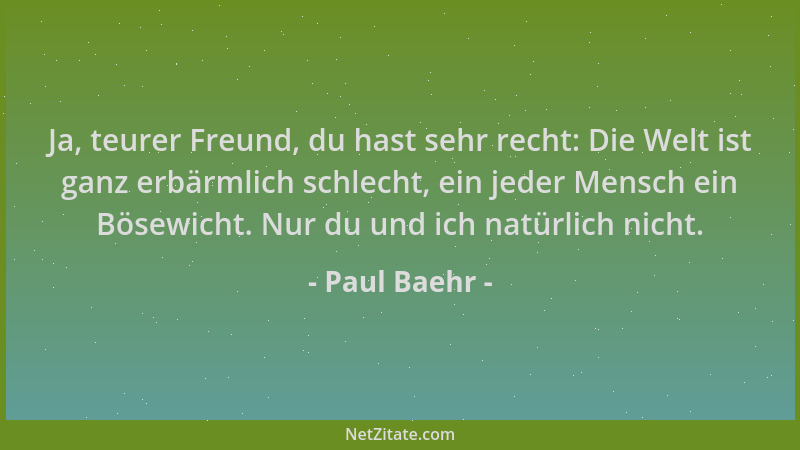 Paul Baehr - Ja, teurer Freund, du hast sehr recht: Die Welt ist ganz erbärmlich schlecht, ein jeder Mensch ein Bösewicht....