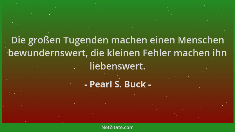 Pearl S. Buck - Die großen Tugenden machen einen Menschen bewundernswert, die kleinen Fehler machen ihn liebenswert....