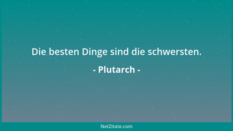 Plutarch - Die besten Dinge sind die schwersten....