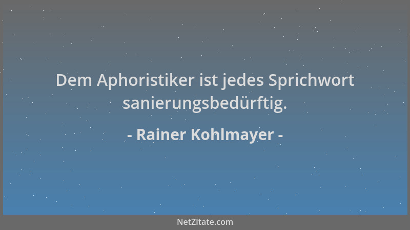 Rainer Kohlmayer - Dem Aphoristiker ist jedes Sprichwort sanierungsbedürftig....