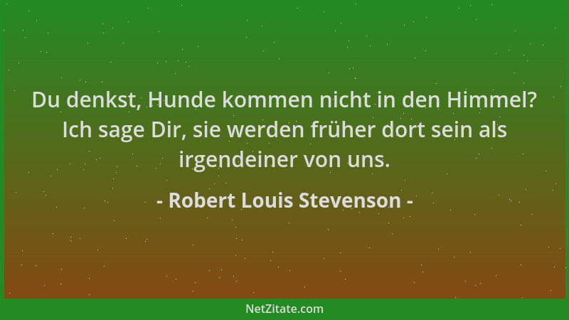 Robert Louis Stevenson - Du denkst, Hunde kommen nicht in den Himmel? Ich sage Dir, sie werden früher dort sein als irgende...