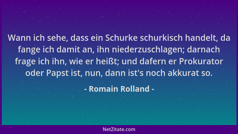 Romain Rolland - Wann ich sehe, dass ein Schurke schurkisch handelt, da fange ich damit an, ihn niederzuschlagen; darnach f...