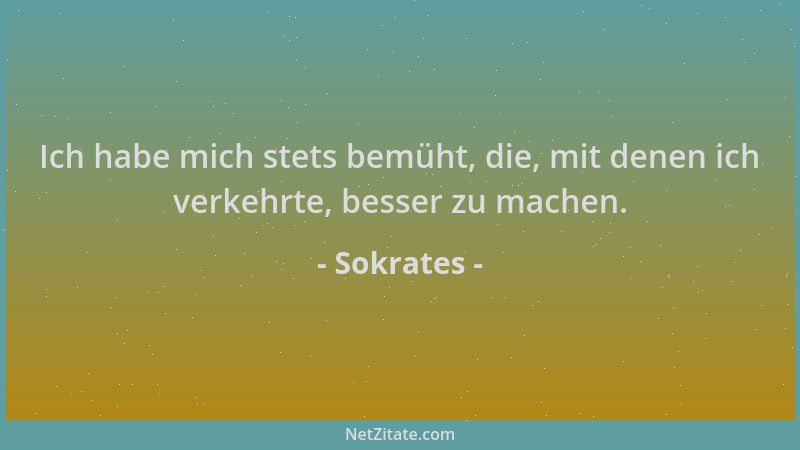 Sokrates - Ich habe mich stets bemüht, die, mit denen ich verkehrte, besser zu machen....