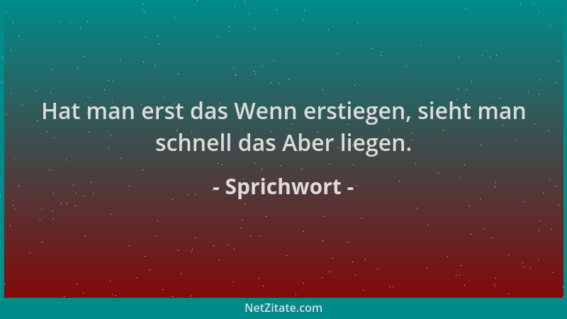 Sprichwort - Hat man erst das Wenn erstiegen, sieht man schnell das Aber liegen....