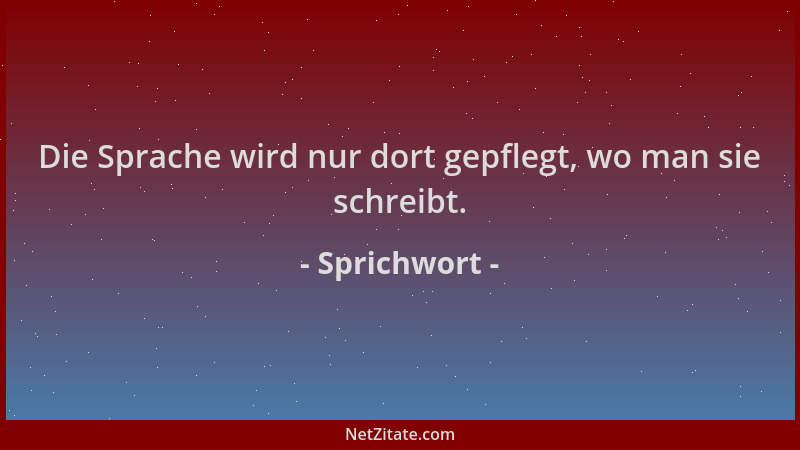 Sprichwort - Die Sprache wird nur dort gepflegt, wo man sie schreibt....