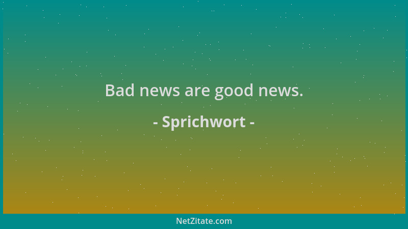 Sprichwort - Bad news are good news....