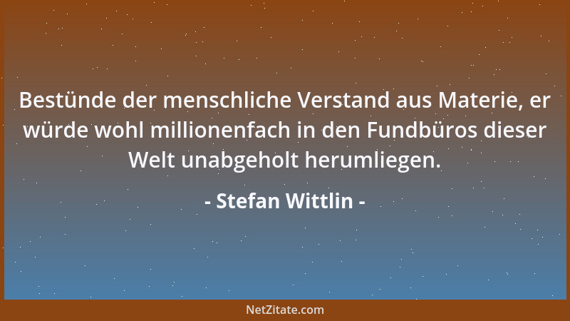 Stefan Wittlin - Bestünde der menschliche Verstand aus Materie, er würde wohl millionenfach in den Fundbüros dieser Welt un...