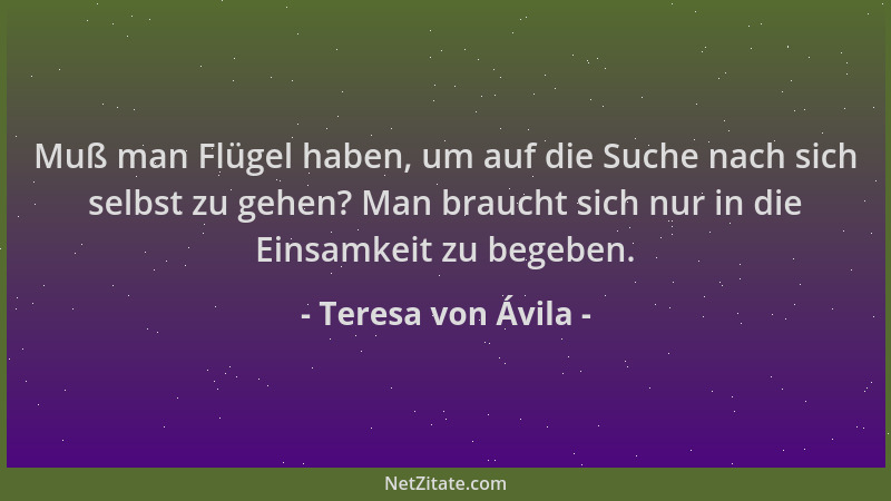 Teresa von Ávila - Muß man Flügel haben, um auf die Suche nach sich selbst zu gehen? Man braucht sich nur in die Einsamkeit...