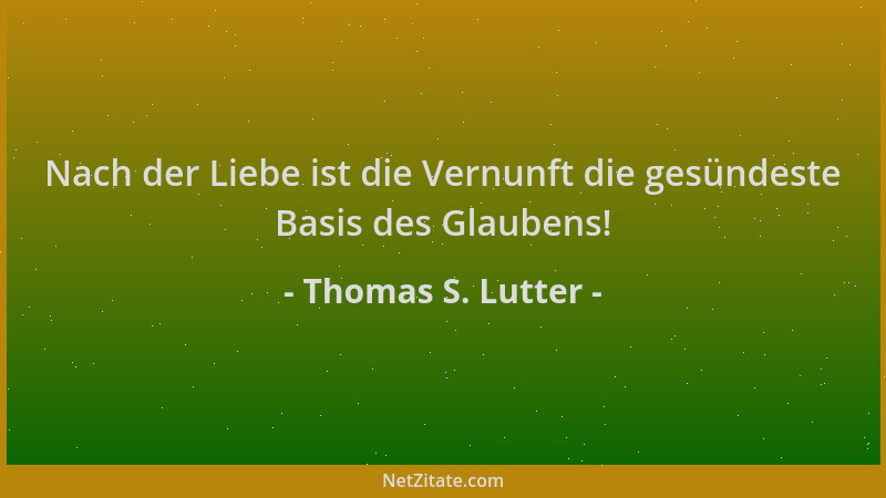 Thomas S. Lutter - Nach der Liebe ist die Vernunft die gesündeste Basis des Glaubens!...