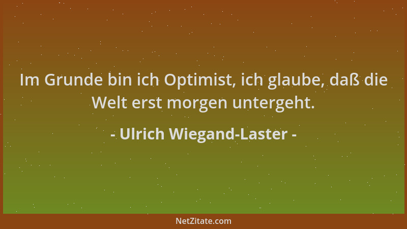 Ulrich Wiegand-Laster - Im Grunde bin ich Optimist, ich glaube, daß die Welt erst morgen untergeht....