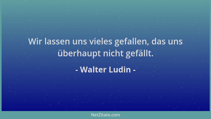 Walter Ludin - Wir lassen uns vieles gefallen, das uns überhaupt nicht gefällt....