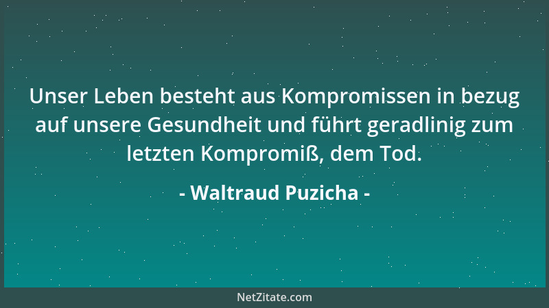 Waltraud Puzicha - Unser Leben besteht aus Kompromissen in bezug auf unsere Gesundheit und führt geradlinig zum letzten Kom...