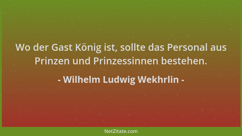 Wilhelm Ludwig Wekhrlin - Wo der Gast König ist, sollte das Personal aus Prinzen und Prinzessinnen bestehen....