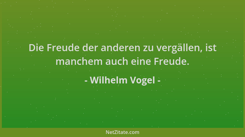 Wilhelm Vogel - Die Freude der anderen zu vergällen, ist manchem auch eine Freude....