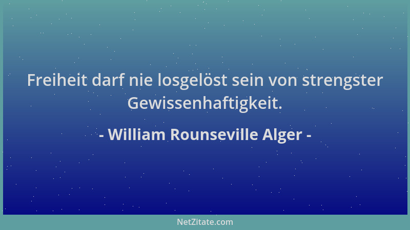 William Rounseville Alger - Freiheit darf nie losgelöst sein von strengster Gewissenhaftigkeit....