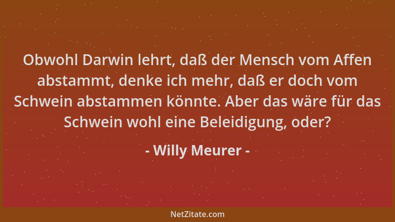 Willy Meurer - Obwohl Darwin lehrt, daß der Mensch vom Affen abstammt, denke ich mehr, daß er doch vom Schwein abstammen kö...