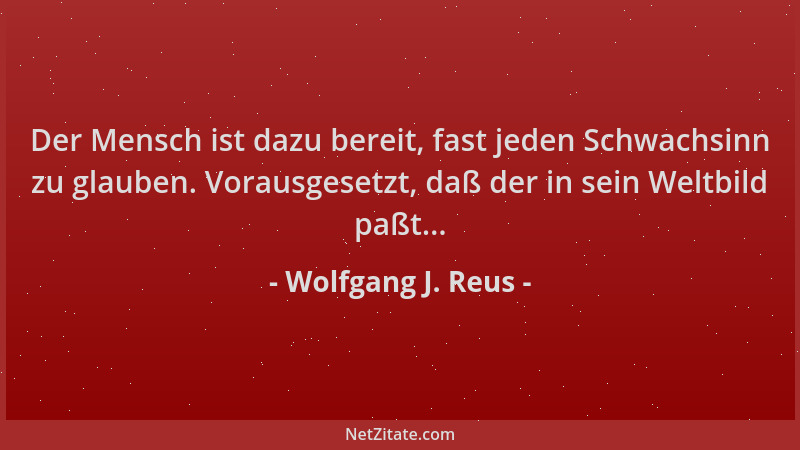 Wolfgang J. Reus - Der Mensch ist dazu bereit, fast jeden Schwachsinn zu glauben. Vorausgesetzt, daß der in sein Weltbild p...