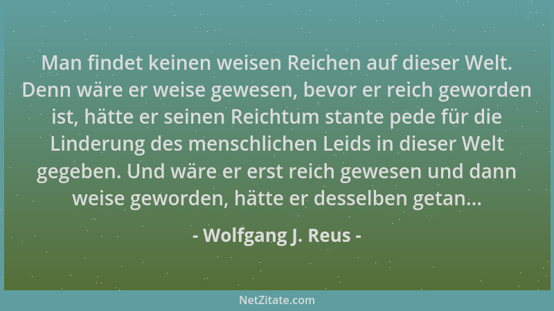 Wolfgang J. Reus - Man findet keinen weisen Reichen auf dieser Welt. Denn wäre er weise gewesen, bevor er reich geworden is...