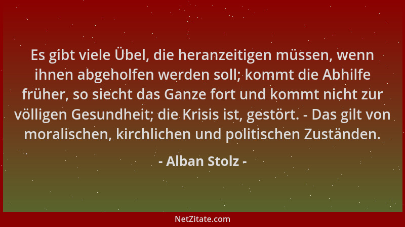 Alban Stolz - Es gibt viele Übel, die heranzeitigen müssen, wenn ihnen abgeholfen werden soll; kommt die Abhilfe früher, so...