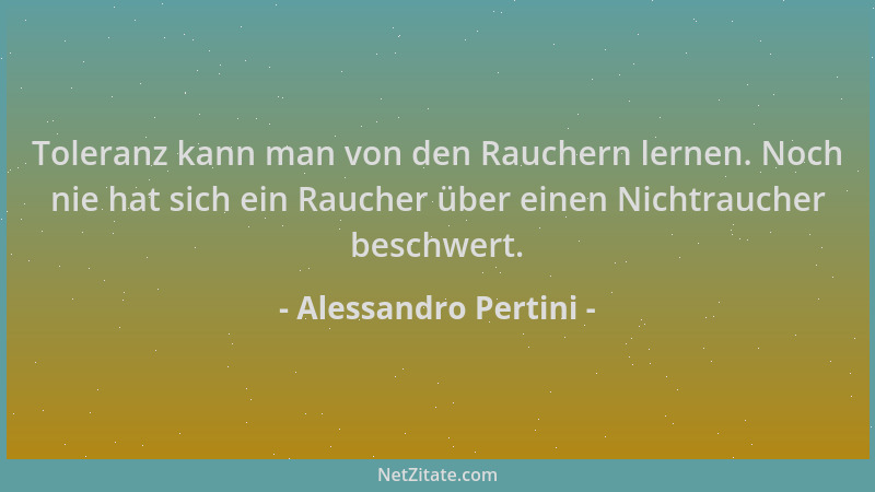 Alessandro Pertini - Toleranz kann man von den Rauchern lernen. Noch nie hat sich ein Raucher über einen Nichtraucher besch...