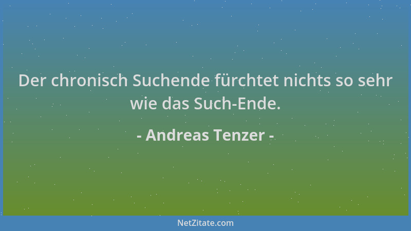 Andreas Tenzer - Der chronisch Suchende fürchtet nichts so sehr wie das Such-Ende....
