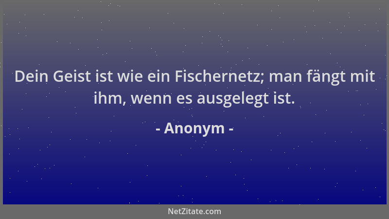 Anonym - Dein Geist ist wie ein Fischernetz; man fängt mit ihm, wenn es ausgelegt ist....