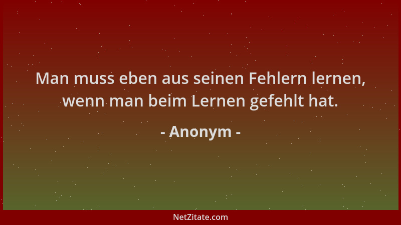 Anonym - Man muss eben aus seinen Fehlern lernen, wenn man beim Lernen gefehlt hat....