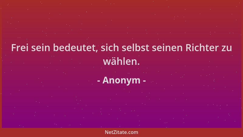 Anonym - Frei sein bedeutet, sich selbst seinen Richter zu wählen....