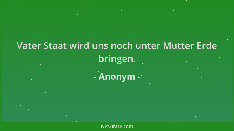 Anonym - Vater Staat wird uns noch unter Mutter Erde bringen....