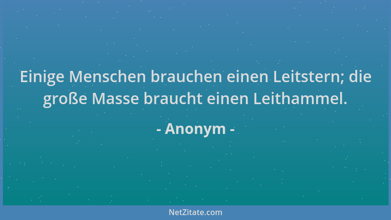 Anonym - Einige Menschen brauchen einen Leitstern; die große Masse braucht einen Leithammel....