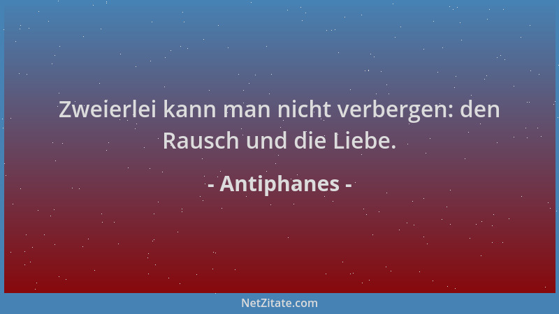 Antiphanes - Zweierlei kann man nicht verbergen: den Rausch und die Liebe....