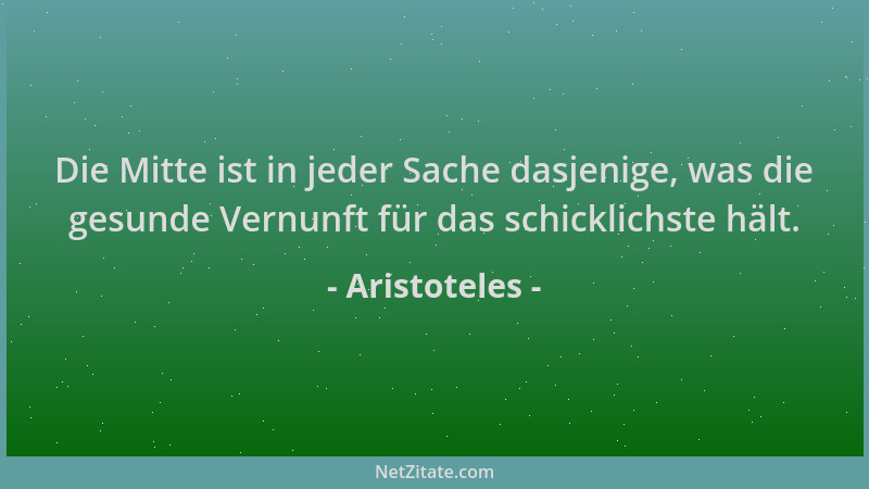 Aristoteles - Die Mitte ist in jeder Sache dasjenige, was die gesunde Vernunft für das schicklichste hält....
