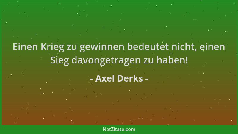 Axel Derks - Einen Krieg zu gewinnen bedeutet nicht, einen Sieg davongetragen zu haben!...