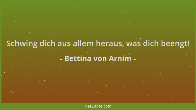 Bettina von Arnim - Schwing dich aus allem heraus, was dich beengt!...