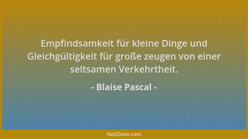 Blaise Pascal - Empfindsamkeit für kleine Dinge und Gleichgültigkeit für große zeugen von einer seltsamen Verkehrtheit....