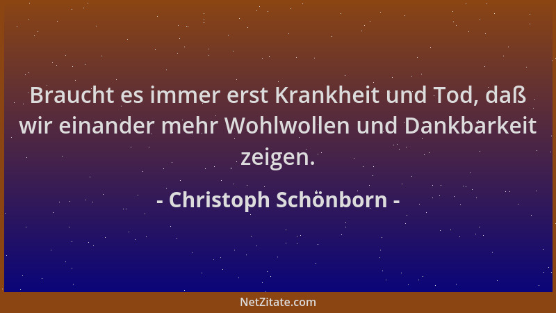 Christoph Schönborn - Braucht es immer erst Krankheit und Tod, daß wir einander mehr Wohlwollen und Dankbarkeit zeigen....