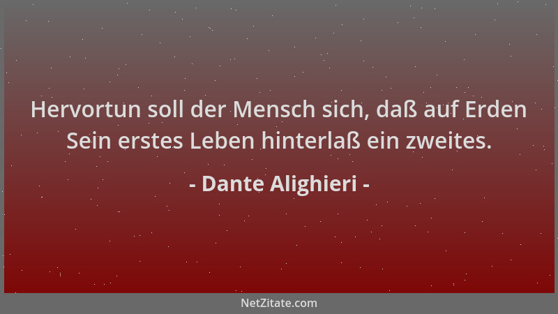 Dante Alighieri - Hervortun soll der Mensch sich, daß auf Erden Sein erstes Leben hinterlaß ein zweites....