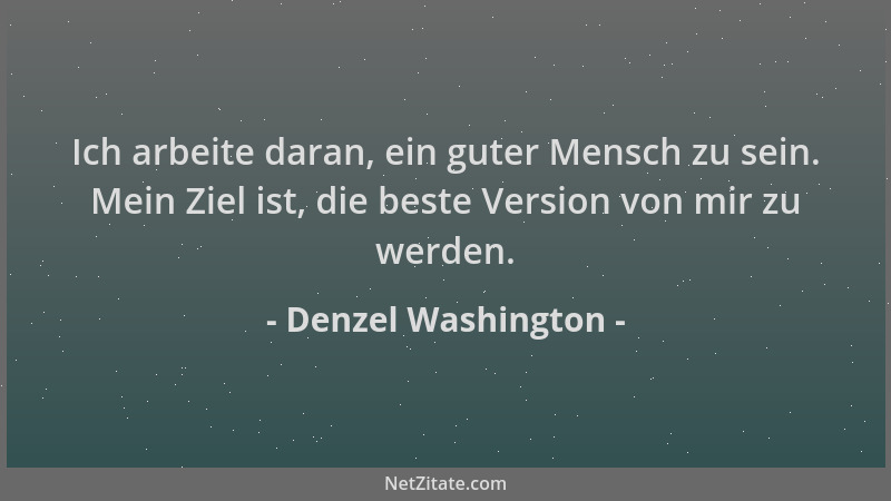 Denzel Washington - Ich arbeite daran, ein guter Mensch zu sein. Mein Ziel ist, die beste Version von mir zu werden....
