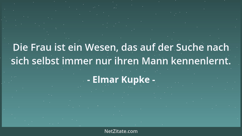 Elmar Kupke - Die Frau ist ein Wesen, das auf der Suche nach sich selbst immer nur ihren Mann kennenlernt....