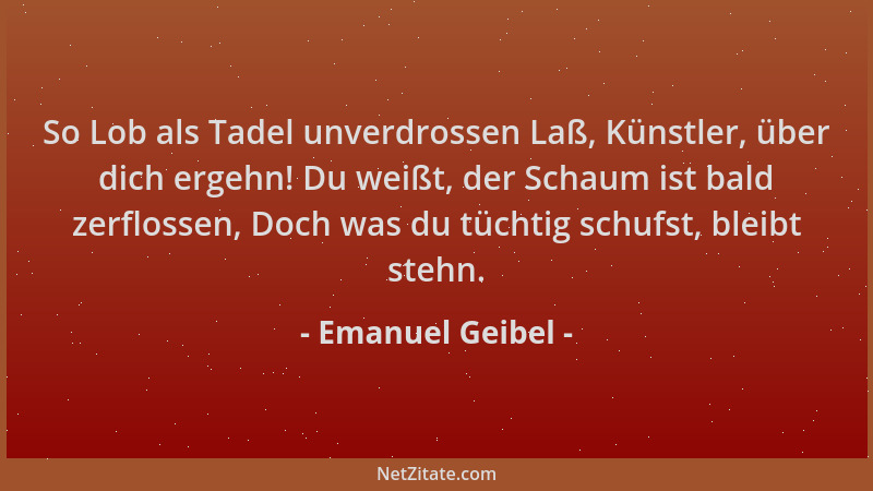 Emanuel Geibel - So Lob als Tadel unverdrossen Laß, Künstler, über dich ergehn! Du weißt, der Schaum ist bald zerflossen, D...