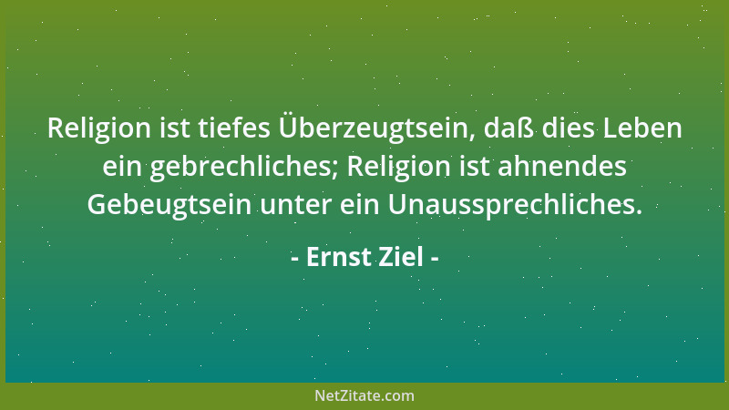 Ernst Ziel - Religion ist tiefes Überzeugtsein, daß dies Leben ein gebrechliches; Religion ist ahnendes Gebeugtsein unter e...