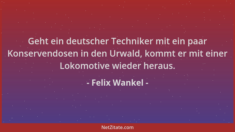 Felix Wankel - Geht ein deutscher Techniker mit ein paar Konservendosen in den Urwald, kommt er mit einer Lokomotive wieder...