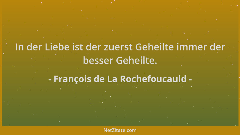 François de La Rochefoucauld - In der Liebe ist der zuerst Geheilte immer der besser Geheilte....