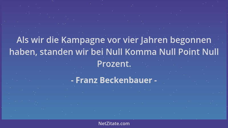Franz Beckenbauer - Als wir die Kampagne vor vier Jahren begonnen haben, standen wir bei Null Komma Null Point Null Prozent...