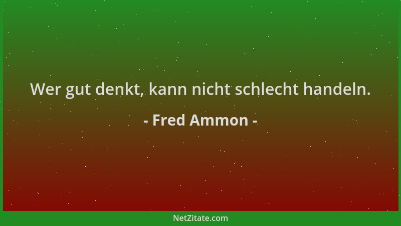 Fred Ammon - Wer gut denkt, kann nicht schlecht handeln....