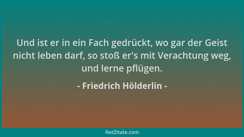 Friedrich Hölderlin - Und ist er in ein Fach gedrückt, wo gar der Geist nicht leben darf, so stoß er 's mit Verachtung weg,...